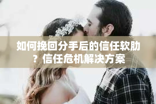 如何挽回分手后的信任软肋？信任危机解决方案