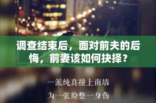 调查结束后，面对前夫的后悔，前妻该如何抉择？