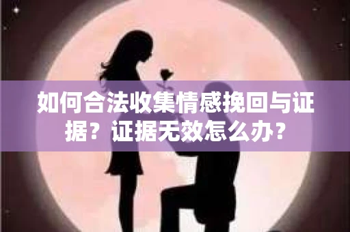 如何合法收集情感挽回与证据？证据无效怎么办？