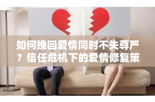如何挽回爱情同时不失尊严？信任危机下的爱情修复策略