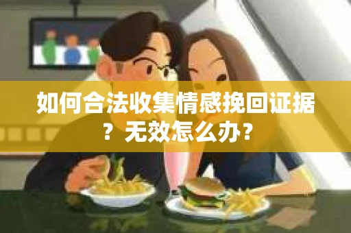 如何合法收集情感挽回证据？无效怎么办？