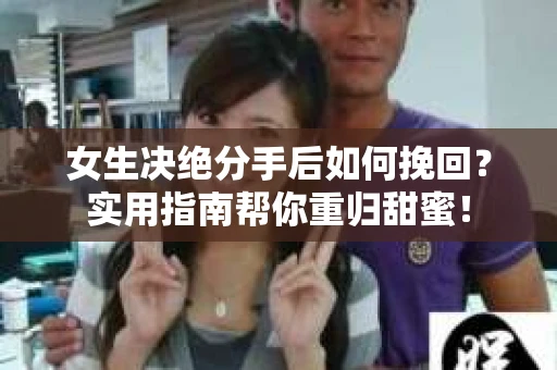 女生决绝分手后如何挽回？实用指南帮你重归甜蜜！