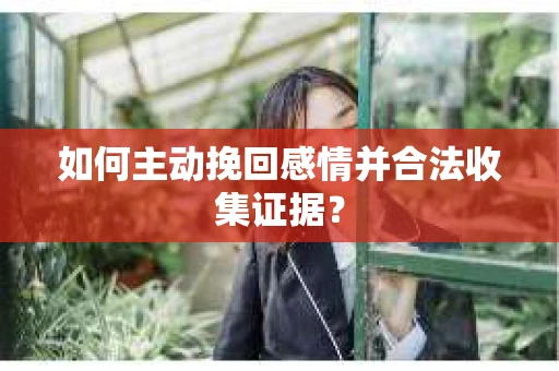 如何主动挽回感情并合法收集证据？