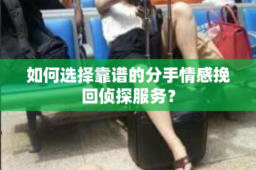 如何选择靠谱的分手情感挽回侦探服务？