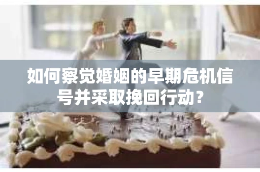 如何察觉婚姻的早期危机信号并采取挽回行动？