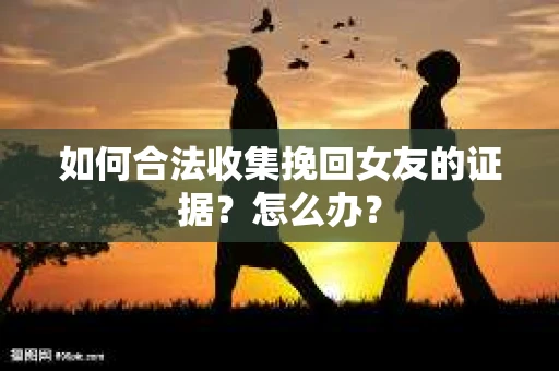 如何合法收集挽回女友的证据？怎么办？