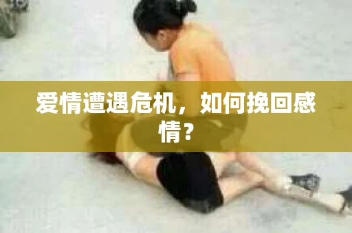 爱情遭遇危机，如何挽回感情？