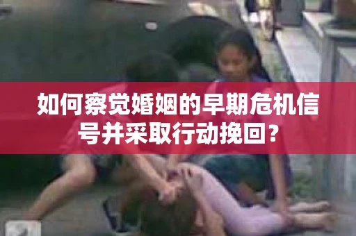 如何察觉婚姻的早期危机信号并采取行动挽回？