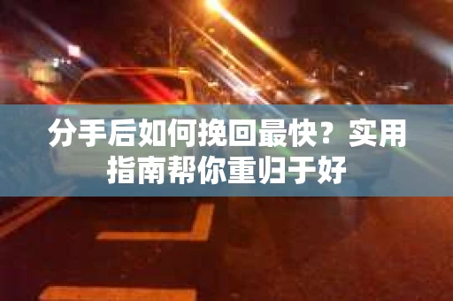 分手后如何挽回最快？实用指南帮你重归于好
