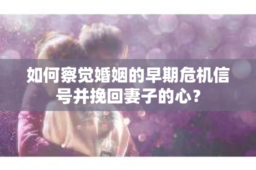 如何察觉婚姻的早期危机信号并挽回妻子的心？