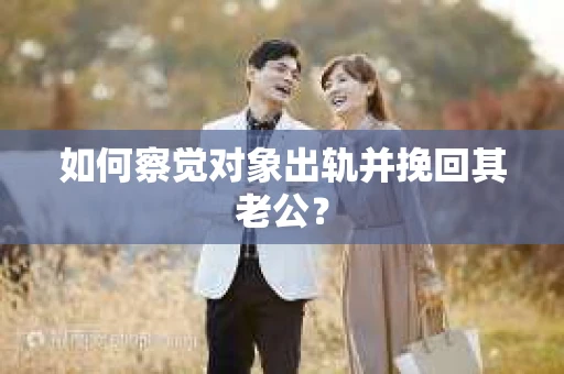 如何察觉对象出轨并挽回其老公？