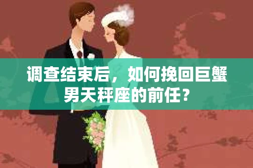 调查结束后，如何挽回巨蟹男天秤座的前任？