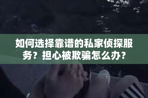如何选择靠谱的私家侦探服务？担心被欺骗怎么办？