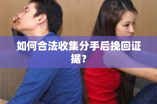 如何合法收集分手后挽回证据？
