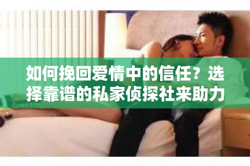 如何挽回爱情中的信任？选择靠谱的私家侦探社来助力