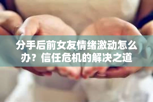 分手后前女友情绪激动怎么办?信任危机的解决之道 分手后前女友情绪激动怎么办?信任危机的解决之道