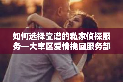 如何选择靠谱的私家侦探服务—大丰区爱情挽回服务部选择指南
