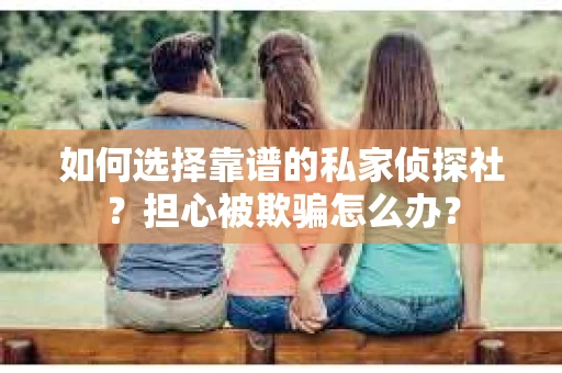 如何选择靠谱的私家侦探社？担心被欺骗怎么办？