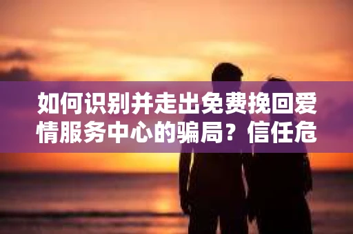 如何识别并走出免费挽回爱情服务中心的骗局？信任危机解决方案