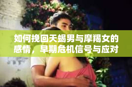 如何挽回天蝎男与摩羯女的感情，早期危机信号与应对策略