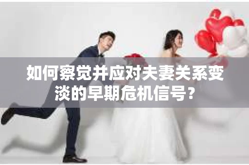如何察觉并应对夫妻关系变淡的早期危机信号？