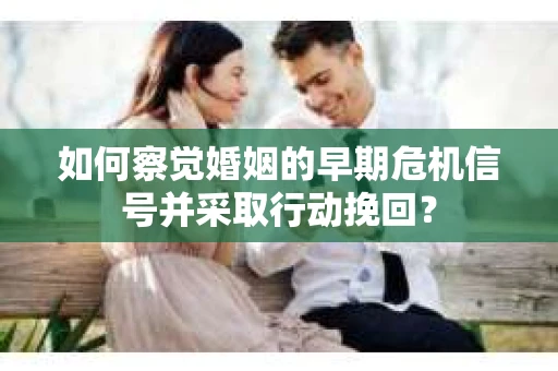 如何察觉婚姻的早期危机信号并采取行动挽回？