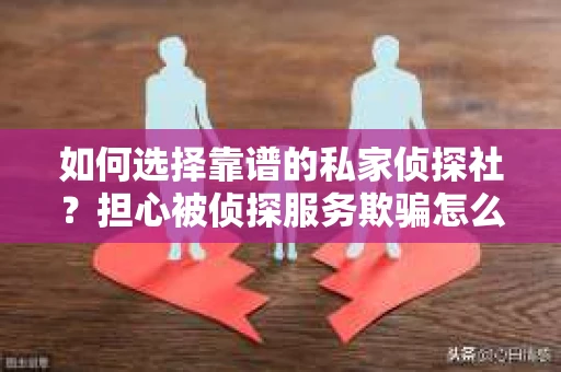 如何选择靠谱的私家侦探社？担心被侦探服务欺骗怎么办？