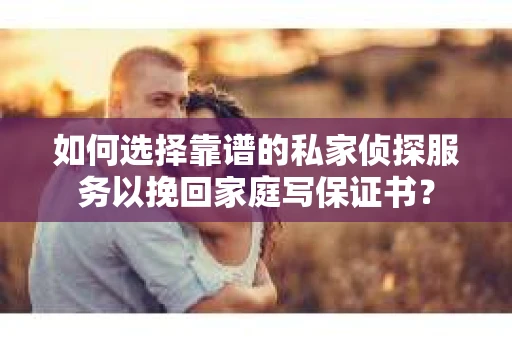 如何选择靠谱的私家侦探服务以挽回家庭写保证书? 如何选择靠谱的私家侦探服务以挽回家庭写保证书?