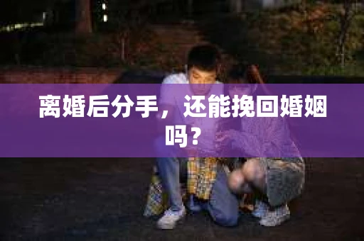 离婚后分手,还能挽回婚姻吗? 离婚后分手,还能挽回婚姻吗?