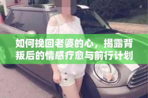 如何挽回老婆的心，揭露背叛后的情感疗愈与前行计划