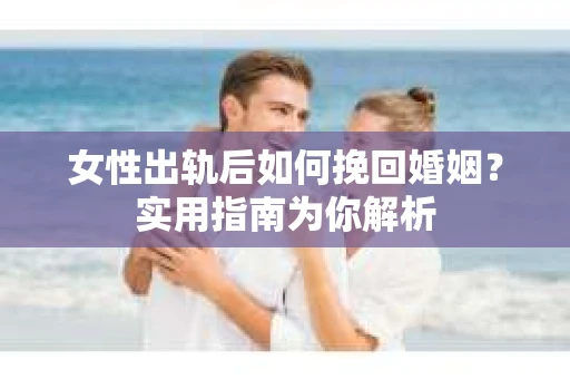 女性出轨后如何挽回婚姻？实用指南为你解析