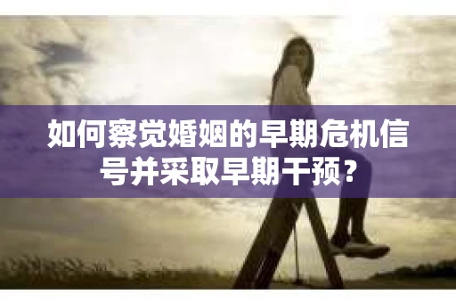 如何察觉婚姻的早期危机信号并采取早期干预？
