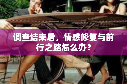 调查结束后，情感修复与前行之路怎么办？