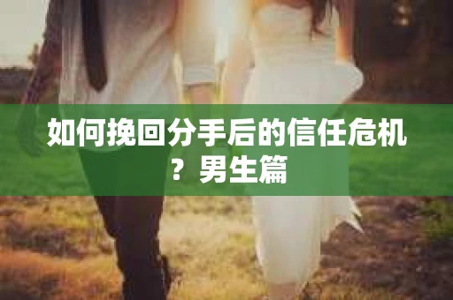 如何挽回分手后的信任危机？男生篇