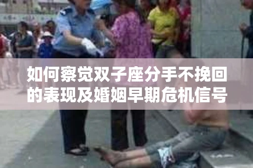 如何察觉双子座分手不挽回的表现及婚姻早期危机信号？