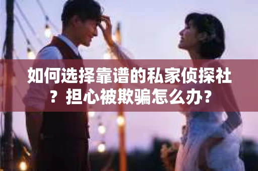 如何选择靠谱的私家侦探社？担心被欺骗怎么办？