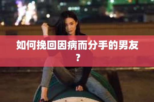 如何挽回因病而分手的男友？