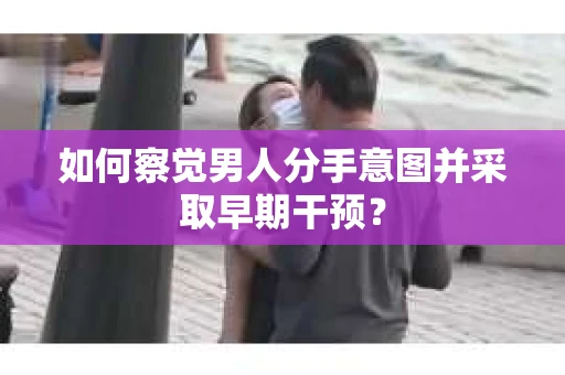 如何察觉男人分手意图并采取早期干预？