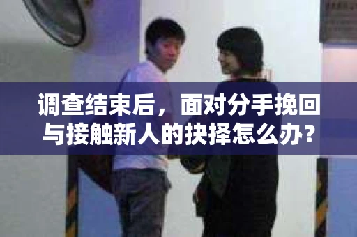 调查结束后,面对分手挽回与接触新人的抉择怎么办? 调查结束后,面对分手挽回与接触新人的抉择怎么办?