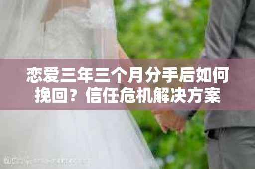 恋爱三年三个月分手后如何挽回？信任危机解决方案