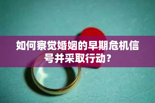 如何察觉婚姻的早期危机信号并采取行动？