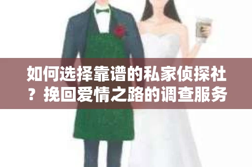 如何选择靠谱的私家侦探社？挽回爱情之路的调查服务指南