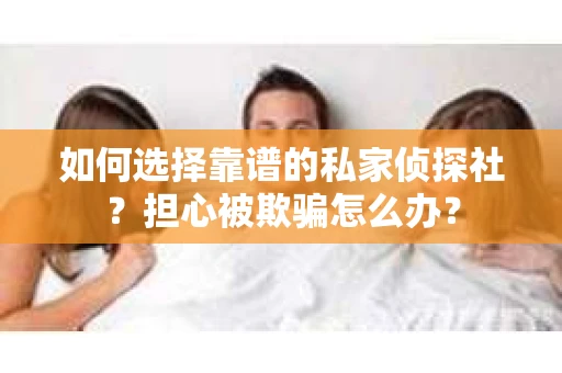 如何选择靠谱的私家侦探社？担心被欺骗怎么办？