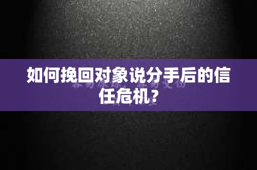 如何挽回对象说分手后的信任危机？