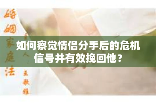 如何察觉情侣分手后的危机信号并有效挽回他？