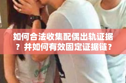 如何合法收集配偶出轨证据？并如何有效固定证据链？