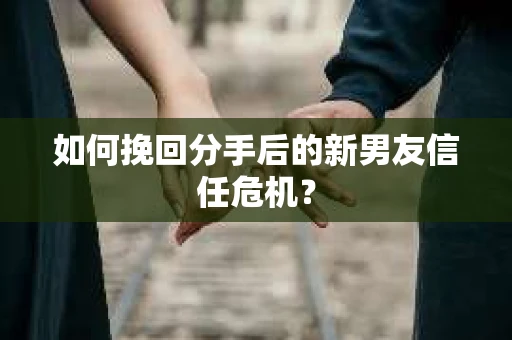 如何挽回分手后的新男友信任危机？