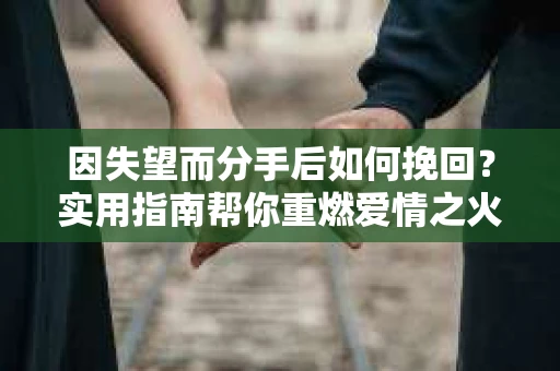 因失望而分手后如何挽回？实用指南帮你重燃爱情之火