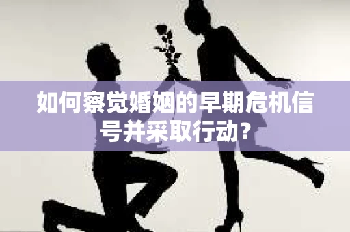 如何察觉婚姻的早期危机信号并采取行动？