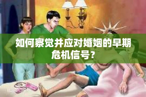如何察觉并应对婚姻的早期危机信号？